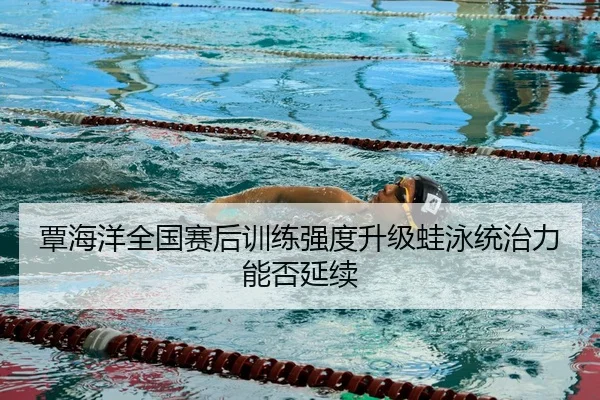 覃海洋全国赛后训练强度升级蛙泳统治力能否延续
